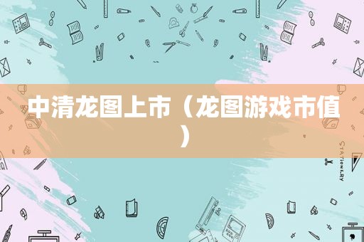 中清龙图上市（龙图游戏市值）