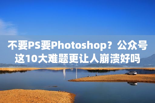 不要PS要Photoshop？公众号这10大难题更让人崩溃好吗