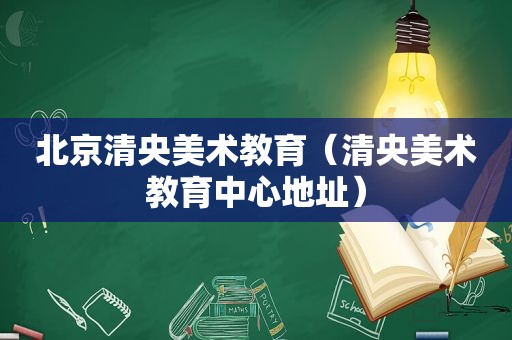 北京清央美术教育（清央美术教育中心地址）