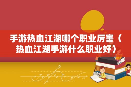 手游热血江湖哪个职业厉害（热血江湖手游什么职业好）