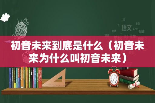 初音未来到底是什么（初音未来为什么叫初音未来）