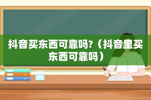 抖音买东西可靠吗?（抖音里买东西可靠吗）