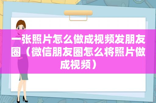 一张照片怎么做成视频发朋友圈（微信朋友圈怎么将照片做成视频）