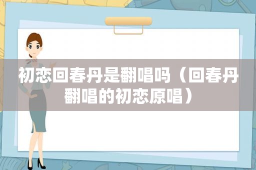 初恋回春丹是翻唱吗（回春丹翻唱的初恋原唱）