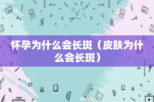 怀孕为什么会长斑（皮肤为什么会长斑）