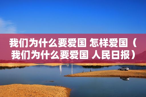 我们为什么要爱国 怎样爱国（我们为什么要爱国 人民日报）