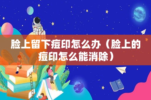 脸上留下痘印怎么办（脸上的痘印怎么能消除）