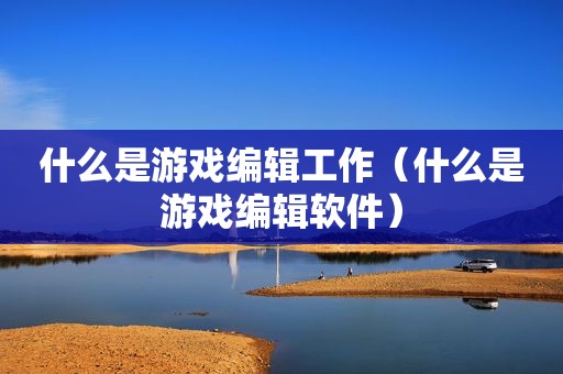 什么是游戏编辑工作（什么是游戏编辑软件）
