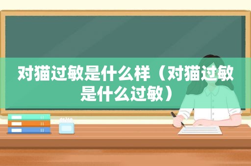 对猫过敏是什么样（对猫过敏是什么过敏）