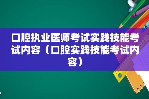 口腔执业医师考试实践技能考试内容（口腔实践技能考试内容）