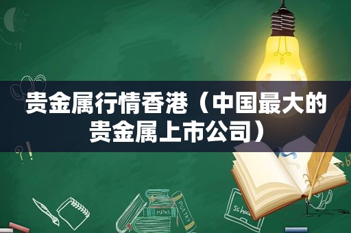 贵金属行情香港（中国最大的贵金属上市公司）