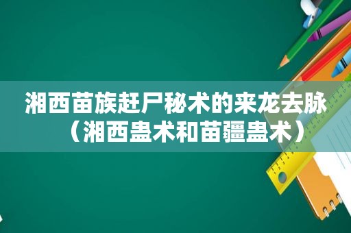 湘西苗族赶尸秘术的来龙去脉（湘西蛊术和苗疆蛊术）