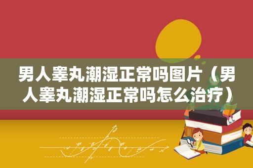 男人睾丸潮湿正常吗图片（男人睾丸潮湿正常吗怎么治疗）