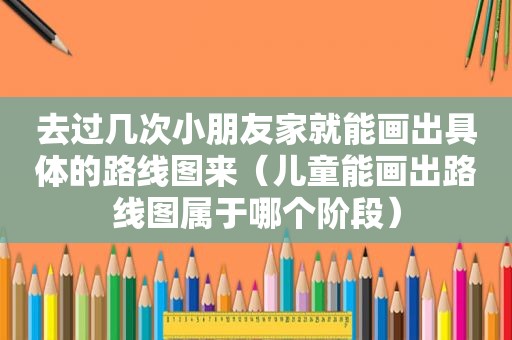去过几次小朋友家就能画出具体的路线图来（儿童能画出路线图属于哪个阶段）