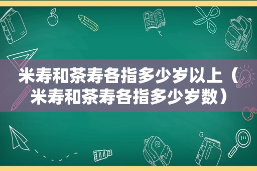 米寿和茶寿各指多少岁以上（米寿和茶寿各指多少岁数）