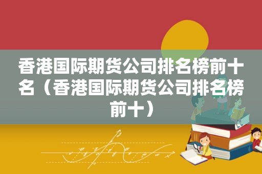 香港国际期货公司排名榜前十名（香港国际期货公司排名榜前十）