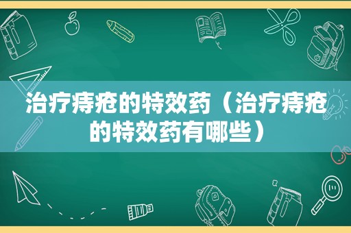 治疗痔疮的特效药（治疗痔疮的特效药有哪些）