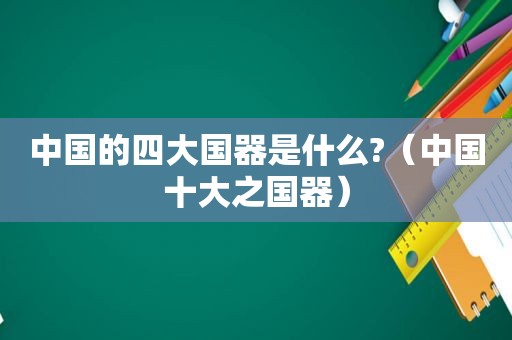 中国的四大国器是什么?（中国十大之国器）