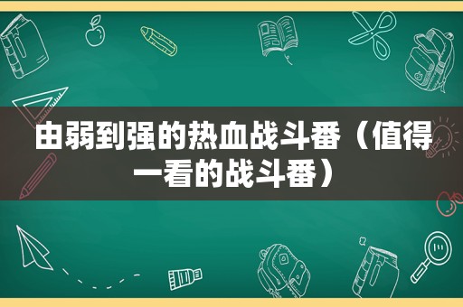 由弱到强的热血战斗番（值得一看的战斗番）