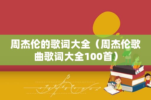 周杰伦的歌词大全（周杰伦歌曲歌词大全100首）