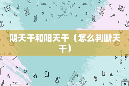 阴天干和阳天干（怎么判断天干）