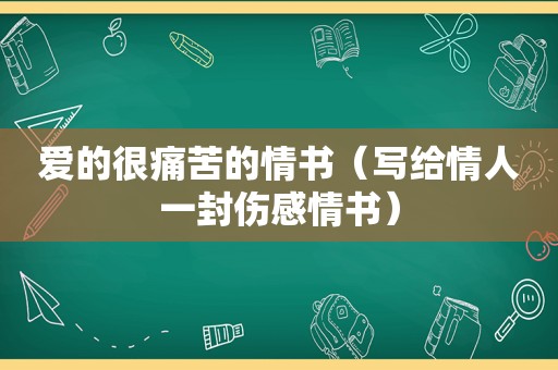 爱的很痛苦的情书（写给情人一封伤感情书）