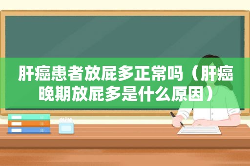 肝癌患者放屁多正常吗（肝癌晚期放屁多是什么原因）  第1张
