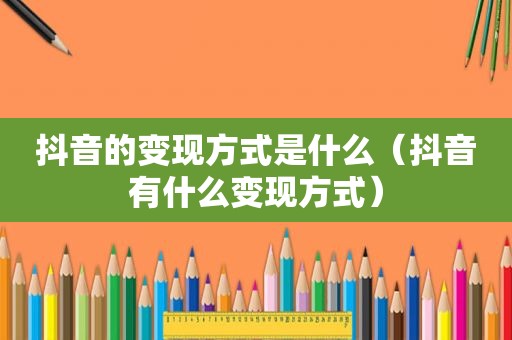 抖音的变现方式是什么（抖音有什么变现方式）