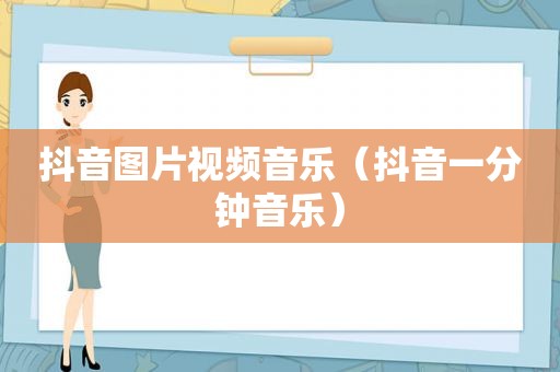 抖音图片视频音乐（抖音一分钟音乐）