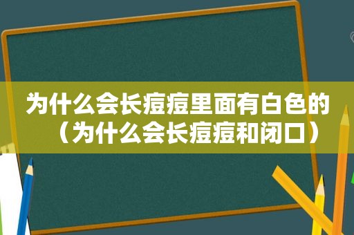 为什么会长痘痘里面有白色的（为什么会长痘痘和闭口）