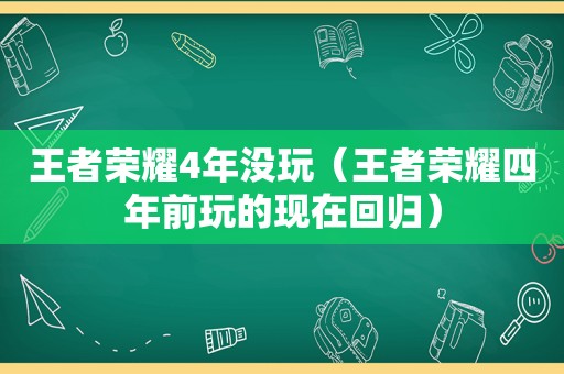 王者荣耀4年没玩（王者荣耀四年前玩的现在回归）