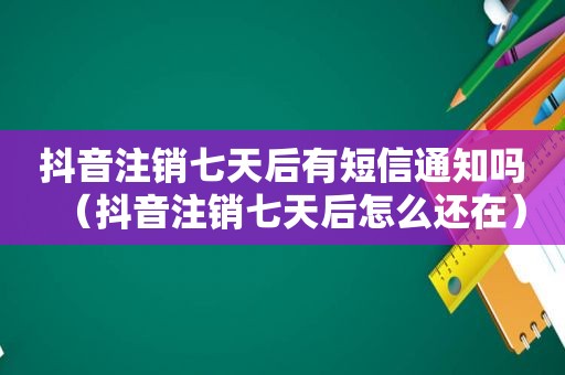 抖音注销七天后有短信通知吗（抖音注销七天后怎么还在）