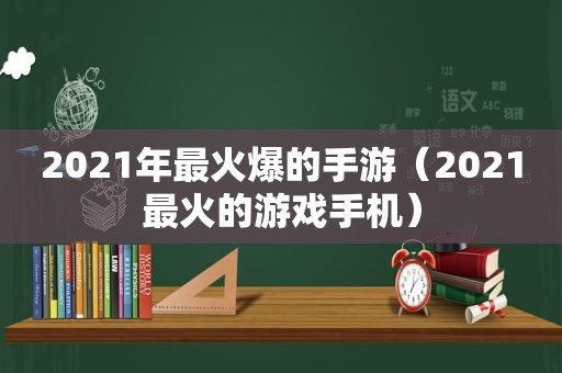 2021年最火爆的手游（2021最火的游戏手机）
