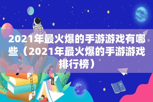 2021年最火爆的手游游戏有哪些（2021年最火爆的手游游戏排行榜）