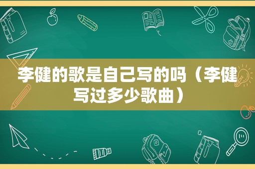 李健的歌是自己写的吗（李健写过多少歌曲）