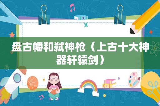  *** 幡和弑神枪（上古十大神器轩辕剑）