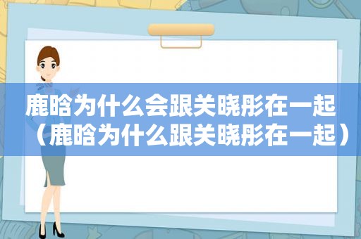 鹿晗为什么会跟关晓彤在一起（鹿晗为什么跟关晓彤在一起）