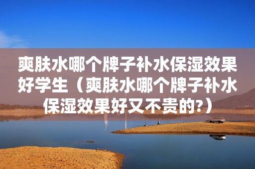 爽肤水哪个牌子补水保湿效果好学生（爽肤水哪个牌子补水保湿效果好又不贵的?）