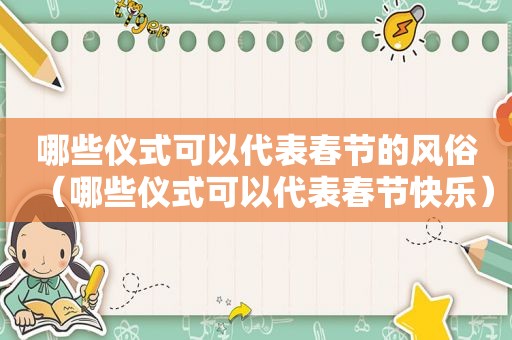 哪些仪式可以代表春节的风俗（哪些仪式可以代表春节快乐）