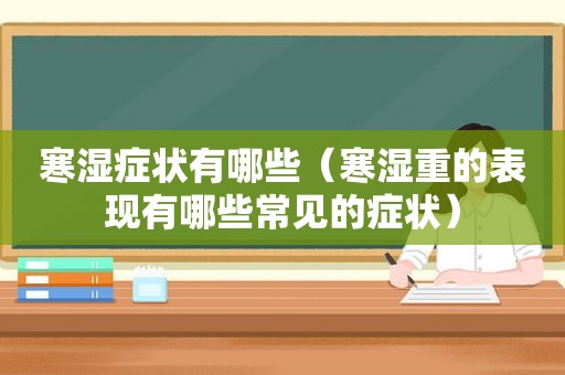 寒湿症状有哪些（寒湿重的表现有哪些常见的症状）