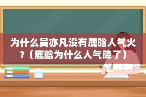 为什么吴亦凡没有鹿晗人气火?（鹿晗为什么人气降了）