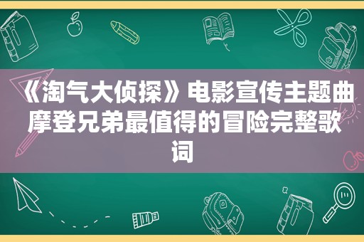《淘气大侦探》电影宣传主题曲 摩登兄弟最值得的冒险完整歌词