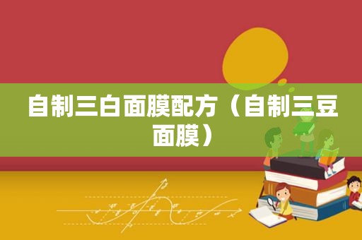 自制三白面膜配方（自制三豆面膜）
