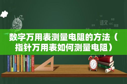数字万用表测量电阻的方法（指针万用表如何测量电阻）