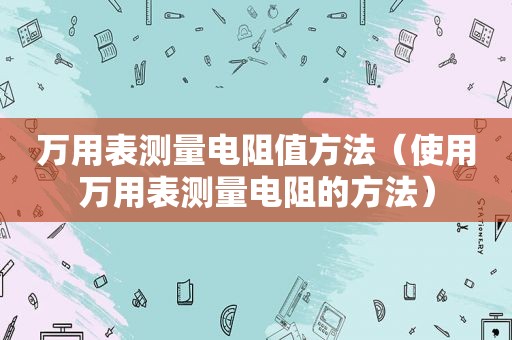 万用表测量电阻值方法（使用万用表测量电阻的方法）