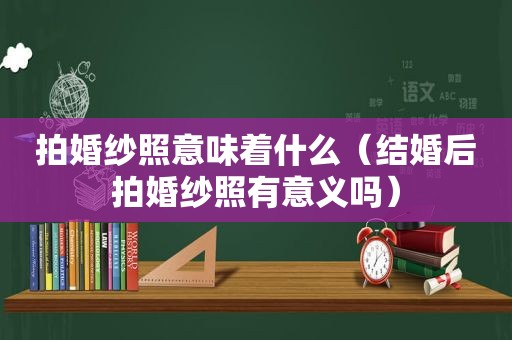 拍婚纱照意味着什么（结婚后拍婚纱照有意义吗）