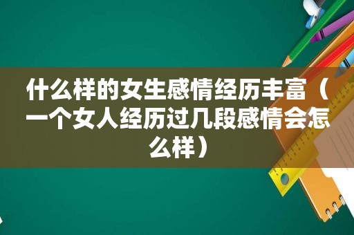 什么样的女生感情经历丰富（一个女人经历过几段感情会怎么样）