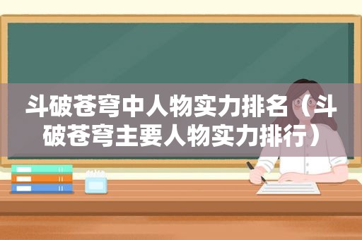 斗破苍穹中人物实力排名（斗破苍穹主要人物实力排行）