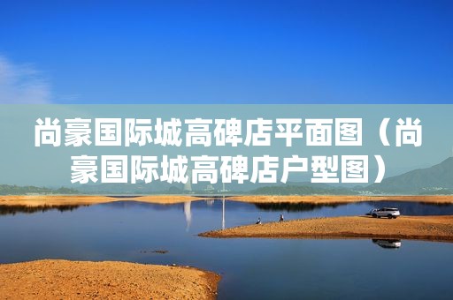 尚豪国际城高碑店平面图（尚豪国际城高碑店户型图）