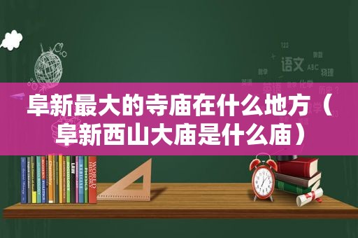 阜新最大的寺庙在什么地方（阜新西山大庙是什么庙）